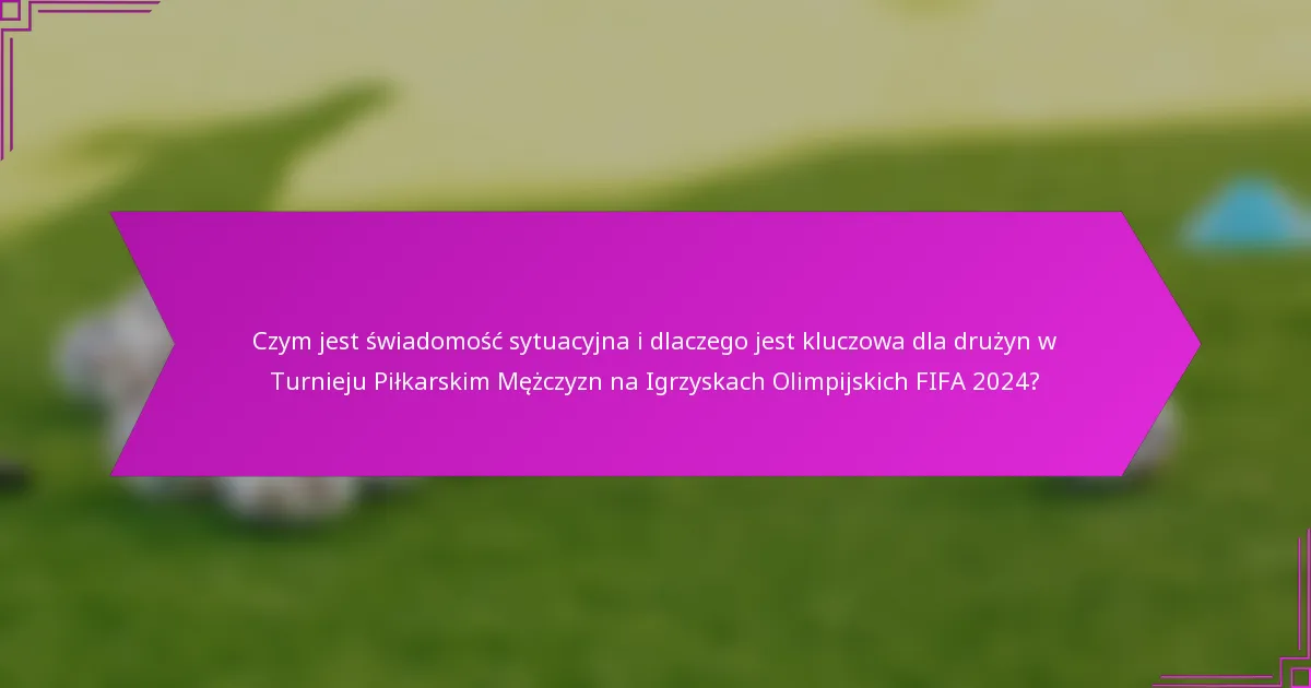 Czym jest świadomość sytuacyjna i dlaczego jest kluczowa dla drużyn w Turnieju Piłkarskim Mężczyzn na Igrzyskach Olimpijskich FIFA 2024?