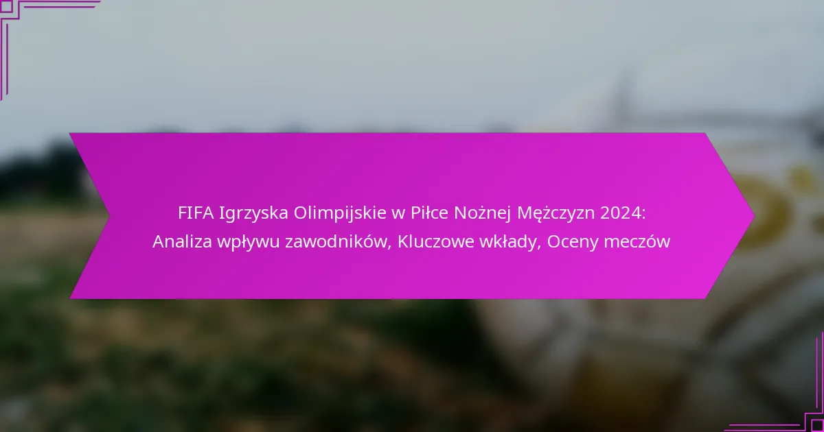 FIFA Igrzyska Olimpijskie w Piłce Nożnej Mężczyzn 2024: Analiza wpływu zawodników, Kluczowe wkłady, Oceny meczów