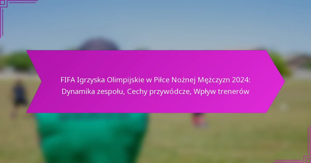FIFA Igrzyska Olimpijskie w Piłce Nożnej Mężczyzn 2024: Dynamika zespołu, Cechy przywódcze, Wpływ trenerów