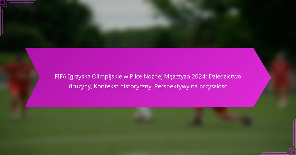 FIFA Igrzyska Olimpijskie w Piłce Nożnej Mężczyzn 2024: Dziedzictwo drużyny, Kontekst historyczny, Perspektywy na przyszłość