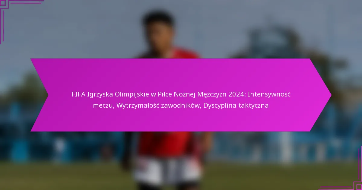 FIFA Igrzyska Olimpijskie w Piłce Nożnej Mężczyzn 2024: Intensywność meczu, Wytrzymałość zawodników, Dyscyplina taktyczna