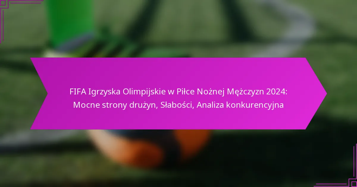 FIFA Igrzyska Olimpijskie w Piłce Nożnej Mężczyzn 2024: Mocne strony drużyn, Słabości, Analiza konkurencyjna