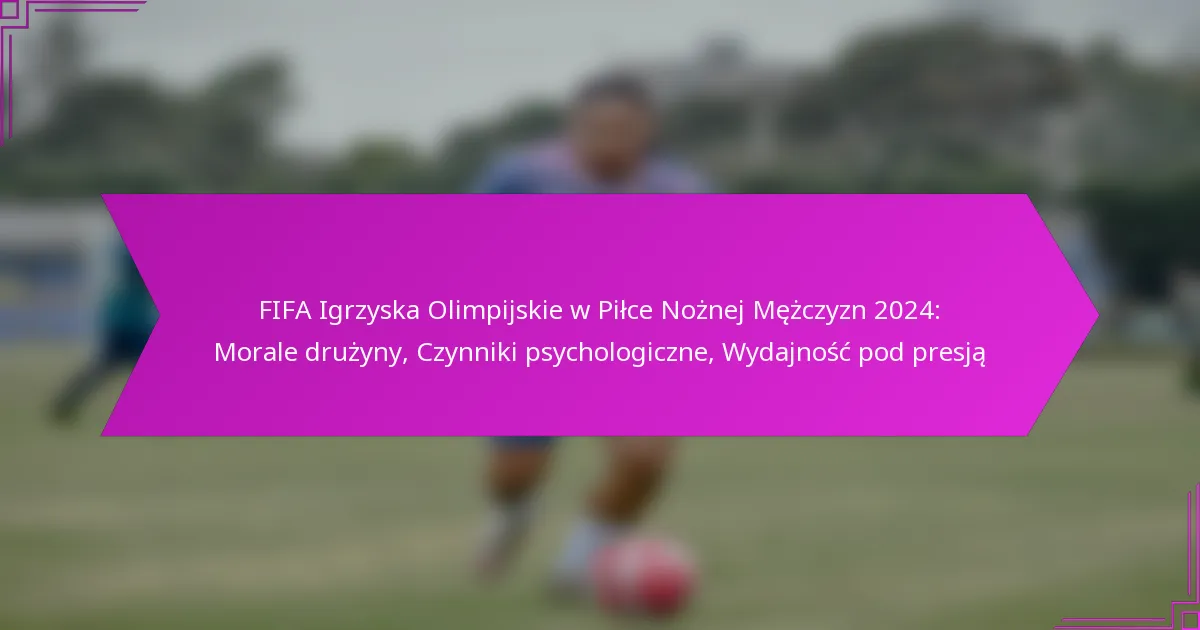 FIFA Igrzyska Olimpijskie w Piłce Nożnej Mężczyzn 2024: Morale drużyny, Czynniki psychologiczne, Wydajność pod presją