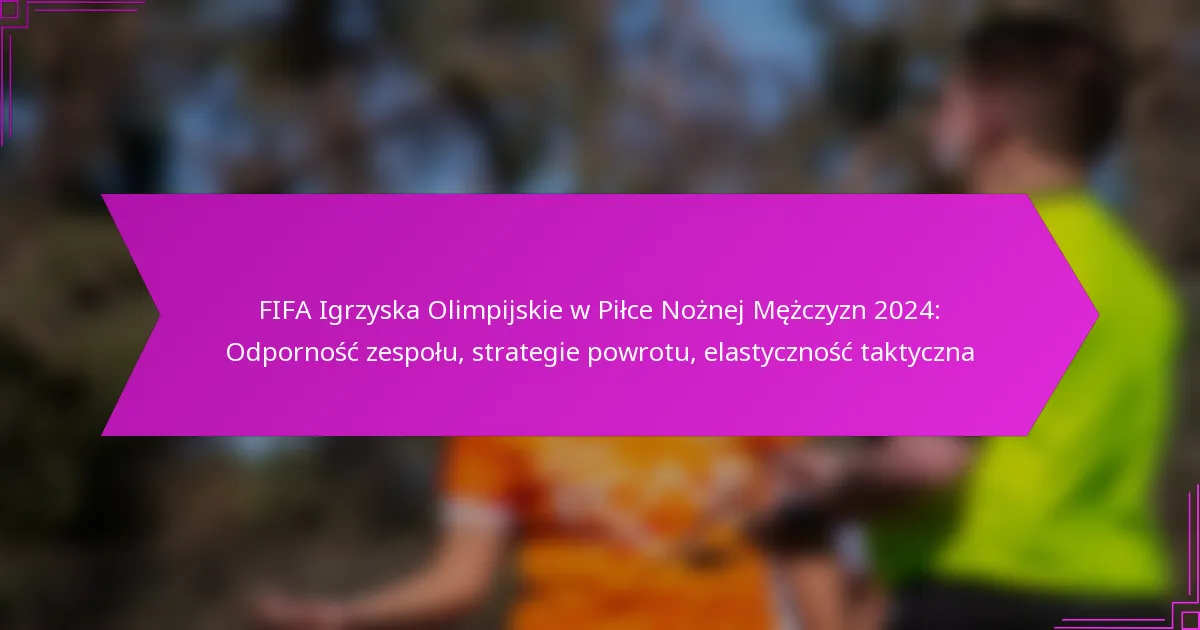FIFA Igrzyska Olimpijskie w Piłce Nożnej Mężczyzn 2024: Odporność zespołu, strategie powrotu, elastyczność taktyczna