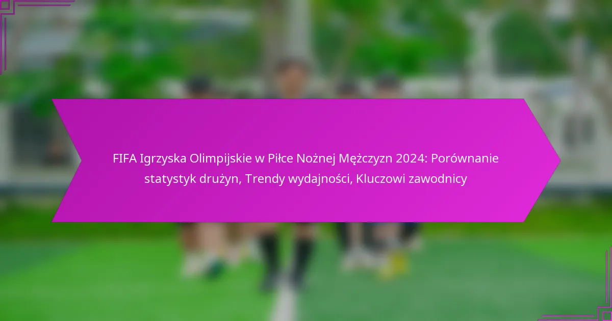 FIFA Igrzyska Olimpijskie w Piłce Nożnej Mężczyzn 2024: Porównanie statystyk drużyn, Trendy wydajności, Kluczowi zawodnicy
