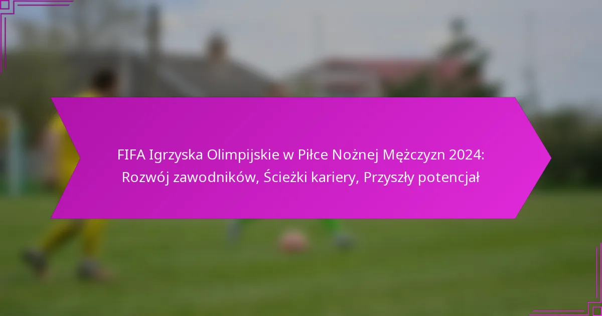 FIFA Igrzyska Olimpijskie w Piłce Nożnej Mężczyzn 2024: Rozwój zawodników, Ścieżki kariery, Przyszły potencjał