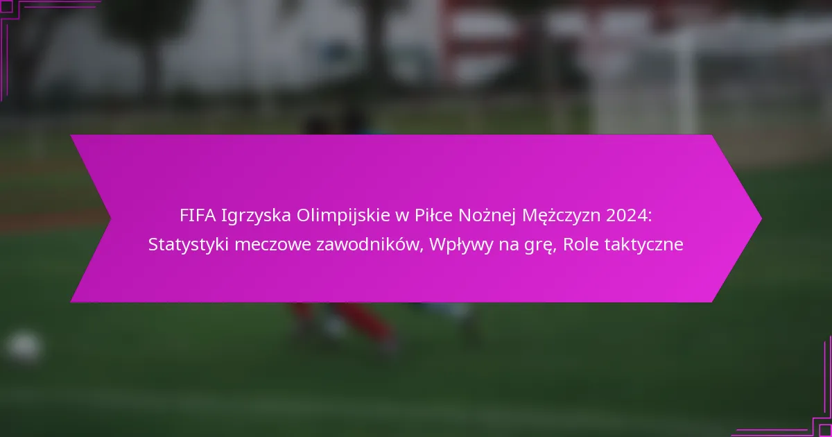 FIFA Igrzyska Olimpijskie w Piłce Nożnej Mężczyzn 2024: Statystyki meczowe zawodników, Wpływy na grę, Role taktyczne