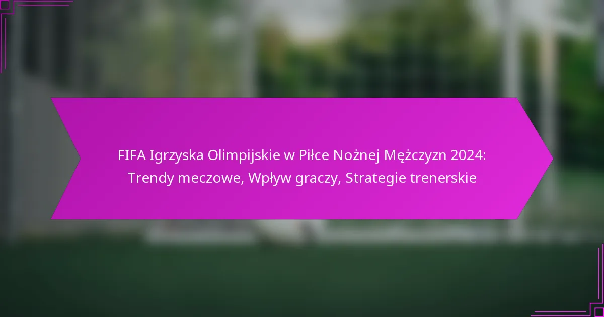 FIFA Igrzyska Olimpijskie w Piłce Nożnej Mężczyzn 2024: Trendy meczowe, Wpływ graczy, Strategie trenerskie