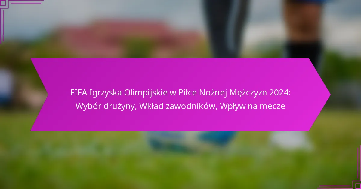 FIFA Igrzyska Olimpijskie w Piłce Nożnej Mężczyzn 2024: Wybór drużyny, Wkład zawodników, Wpływ na mecze