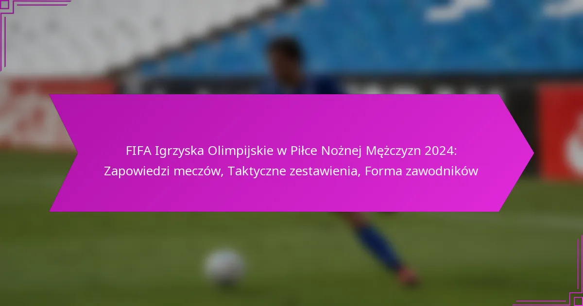 FIFA Igrzyska Olimpijskie w Piłce Nożnej Mężczyzn 2024: Zapowiedzi meczów, Taktyczne zestawienia, Forma zawodników