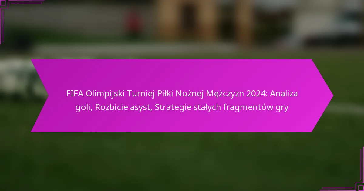 FIFA Olimpijski Turniej Piłki Nożnej Mężczyzn 2024: Analiza goli, Rozbicie asyst, Strategie stałych fragmentów gry