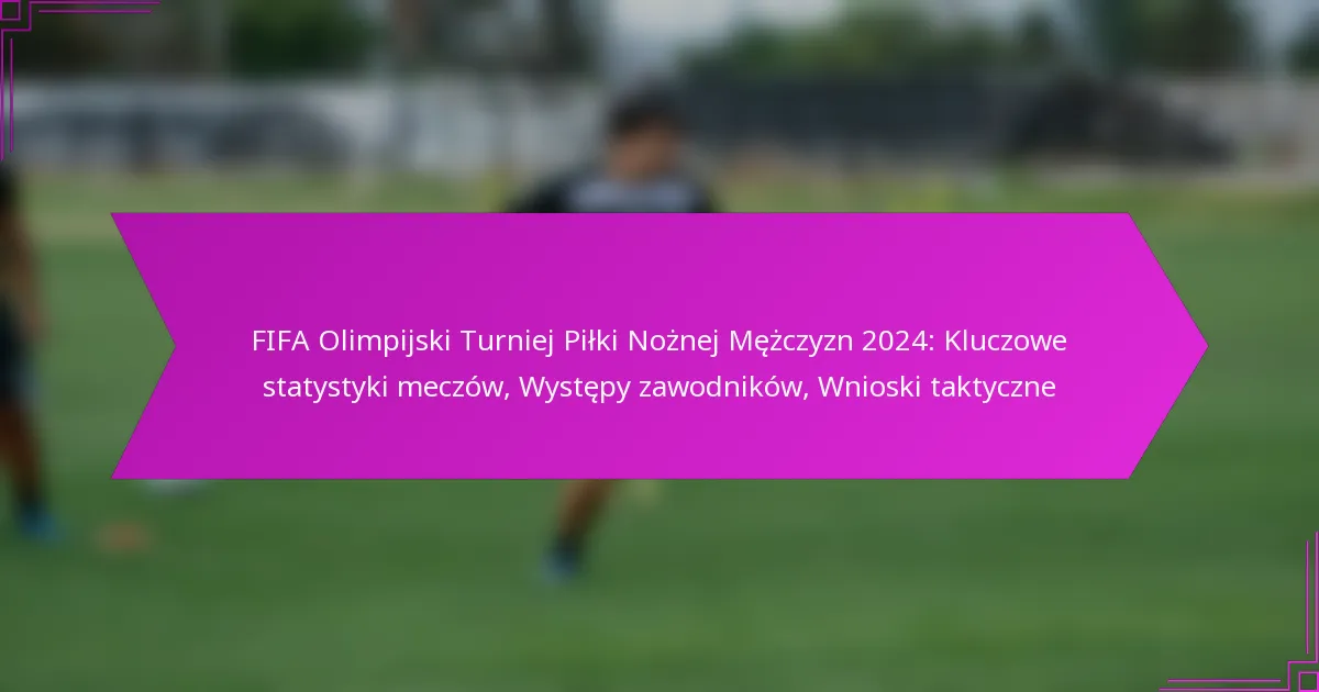 FIFA Olimpijski Turniej Piłki Nożnej Mężczyzn 2024: Kluczowe statystyki meczów, Występy zawodników, Wnioski taktyczne