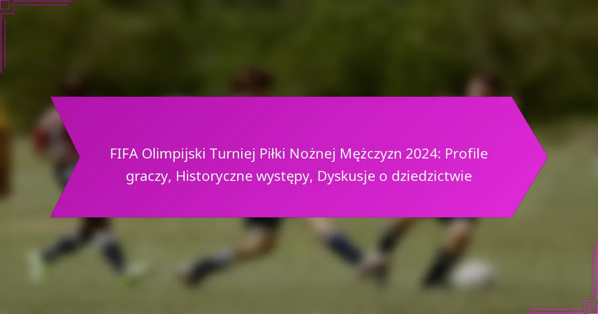FIFA Olimpijski Turniej Piłki Nożnej Mężczyzn 2024: Profile graczy, Historyczne występy, Dyskusje o dziedzictwie