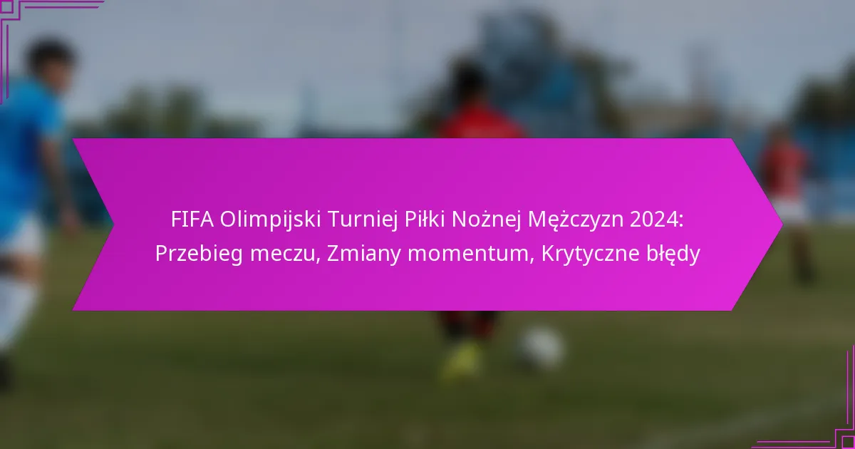 FIFA Olimpijski Turniej Piłki Nożnej Mężczyzn 2024: Przebieg meczu, Zmiany momentum, Krytyczne błędy