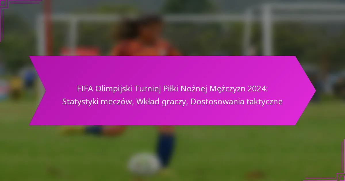 FIFA Olimpijski Turniej Piłki Nożnej Mężczyzn 2024: Statystyki meczów, Wkład graczy, Dostosowania taktyczne