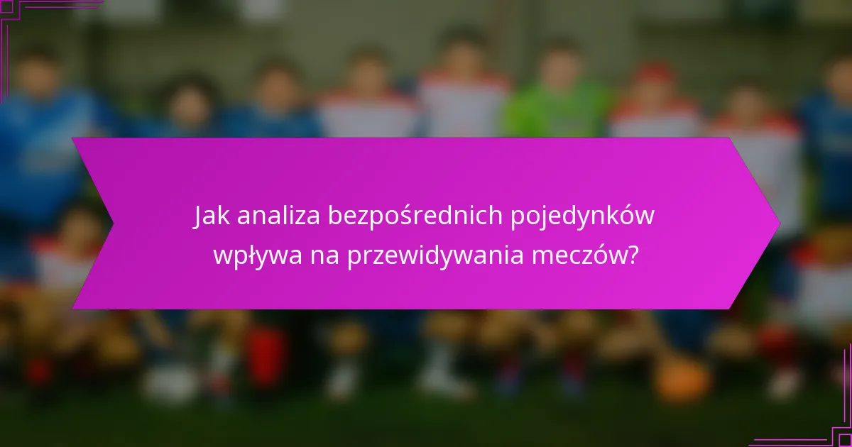 Jak analiza bezpośrednich pojedynków wpływa na przewidywania meczów?