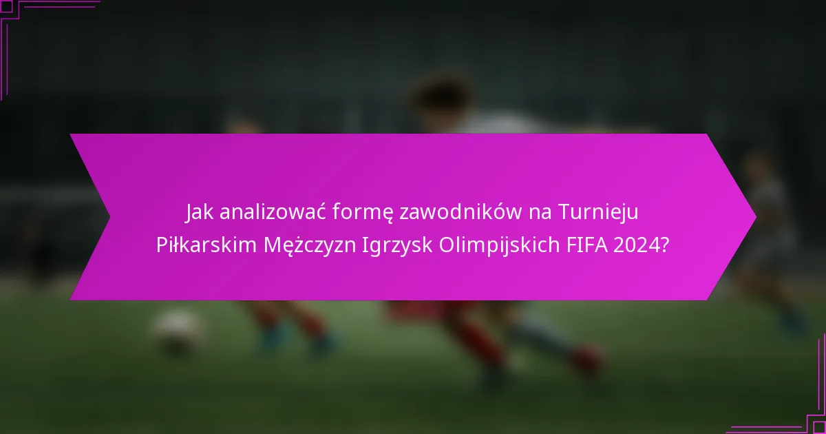 Jak analizować formę zawodników na Turnieju Piłkarskim Mężczyzn Igrzysk Olimpijskich FIFA 2024?