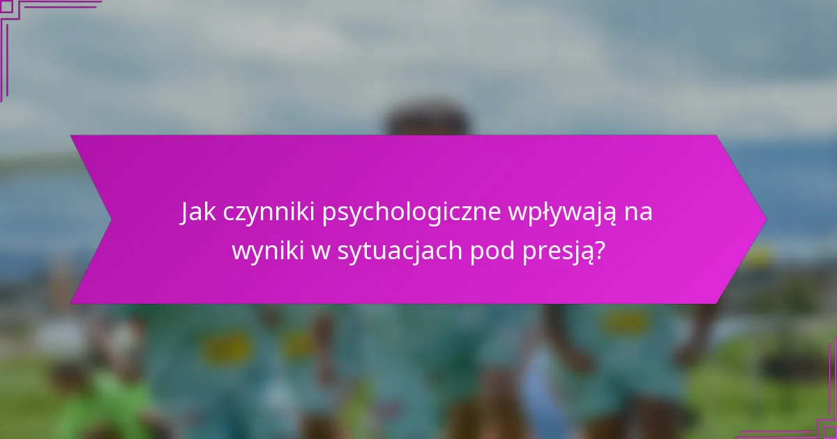 Jak czynniki psychologiczne wpływają na wyniki w sytuacjach pod presją?
