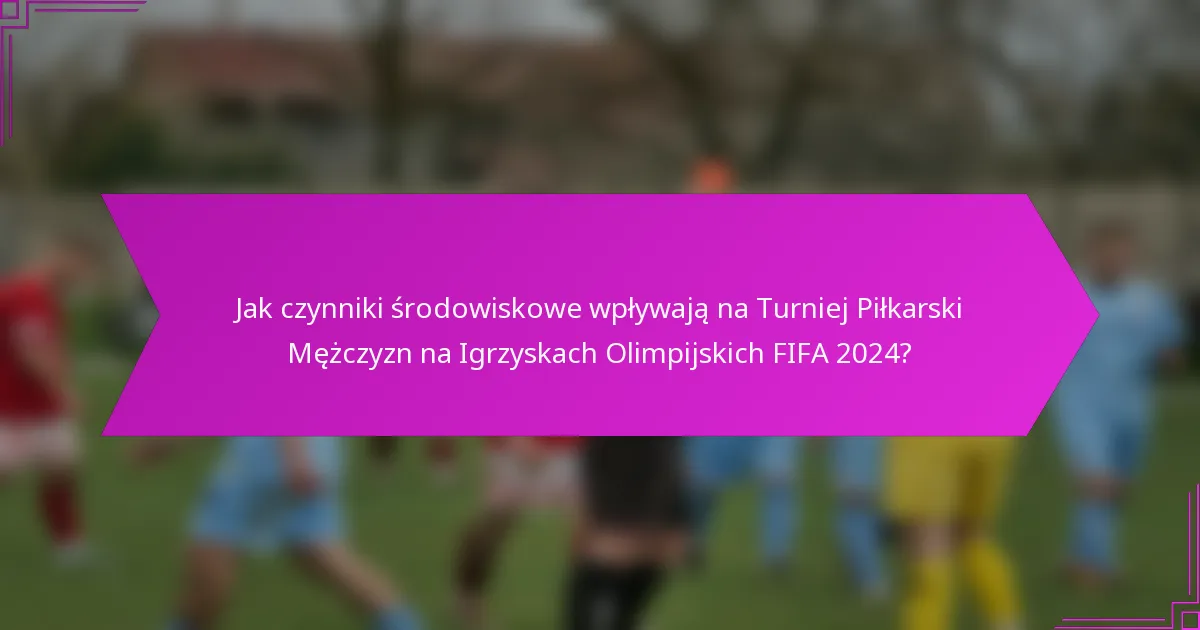 Jak czynniki środowiskowe wpływają na Turniej Piłkarski Mężczyzn na Igrzyskach Olimpijskich FIFA 2024?