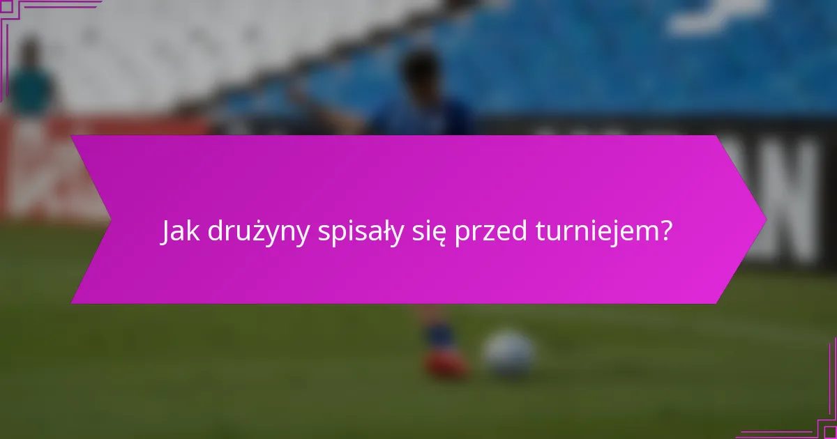 Jak drużyny spisały się przed turniejem?