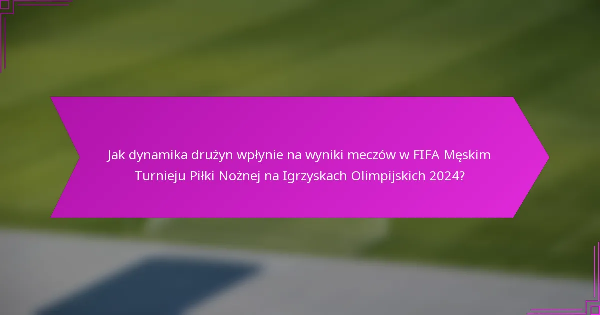 Jak dynamika drużyn wpłynie na wyniki meczów w FIFA Męskim Turnieju Piłki Nożnej na Igrzyskach Olimpijskich 2024?