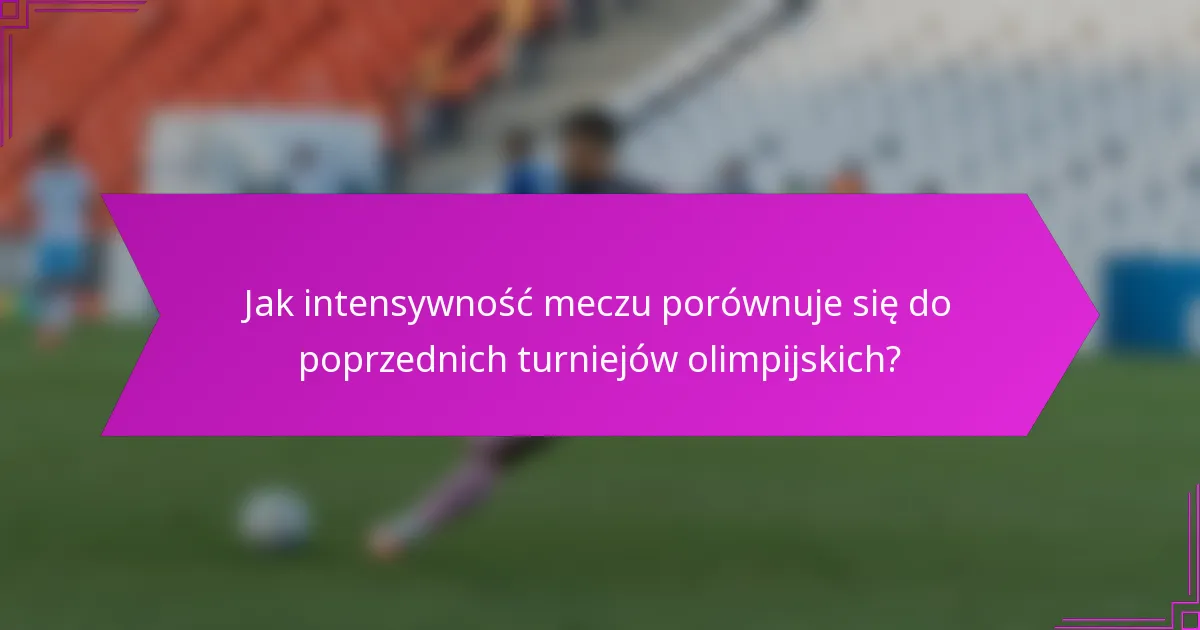 Jak intensywność meczu porównuje się do poprzednich turniejów olimpijskich?