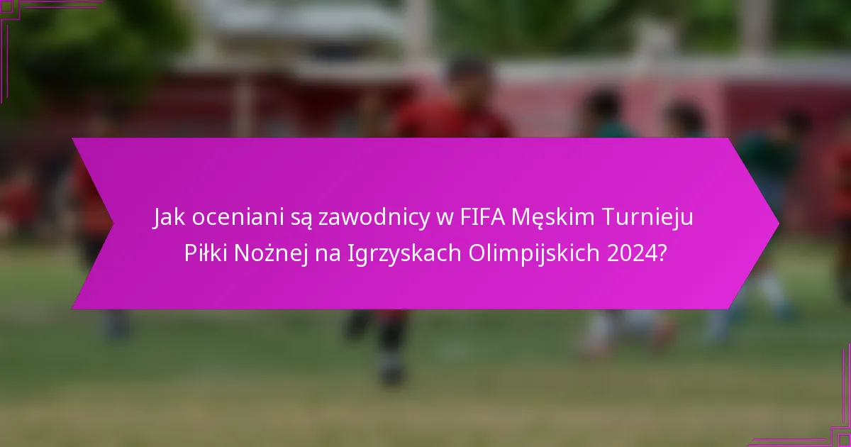 Jak oceniani są zawodnicy w FIFA Męskim Turnieju Piłki Nożnej na Igrzyskach Olimpijskich 2024?
