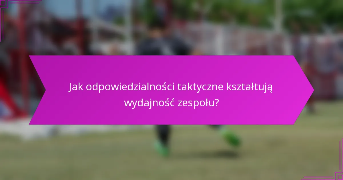 Jak odpowiedzialności taktyczne kształtują wydajność zespołu?