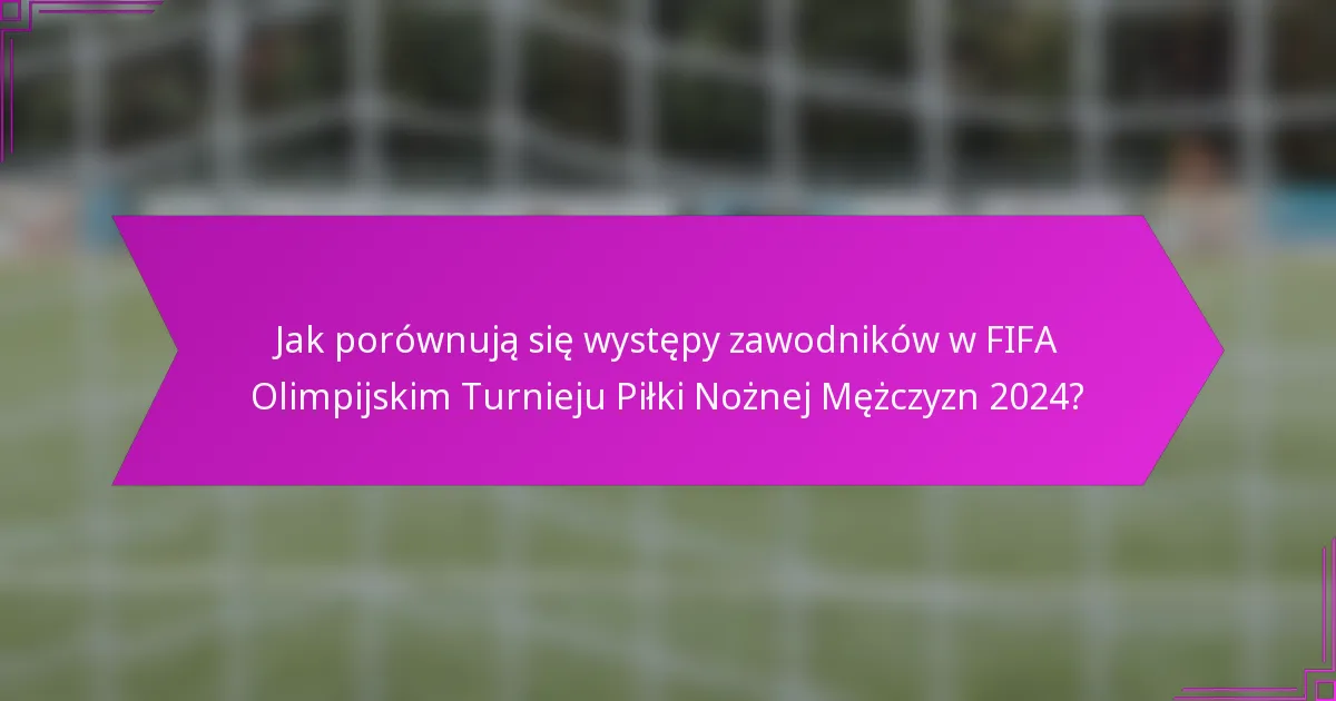 Jak porównują się występy zawodników w FIFA Olimpijskim Turnieju Piłki Nożnej Mężczyzn 2024?