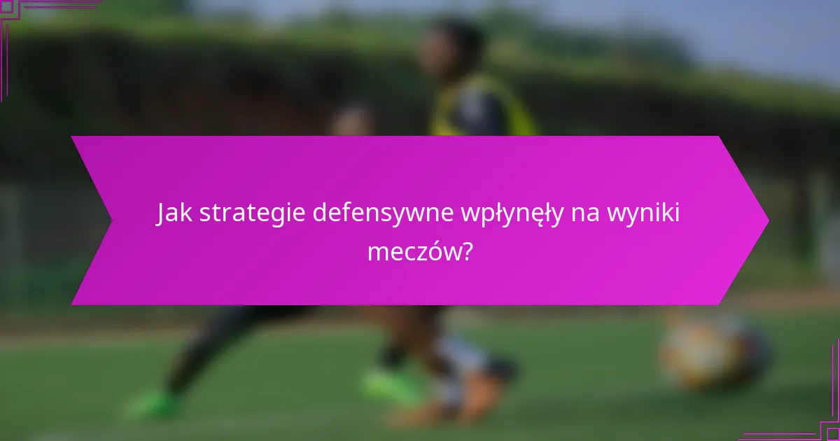 Jak strategie defensywne wpłynęły na wyniki meczów?