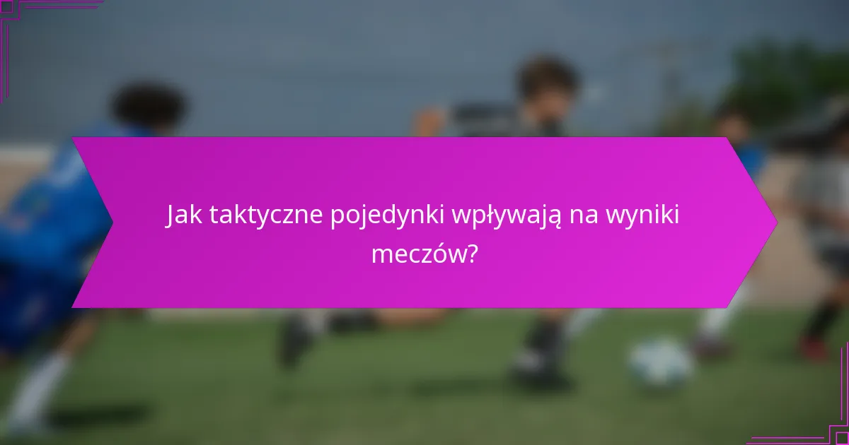 Jak taktyczne pojedynki wpływają na wyniki meczów?