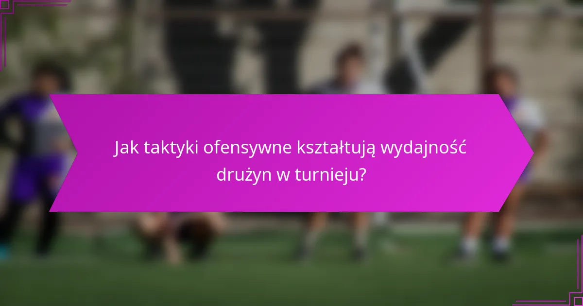 Jak taktyki ofensywne kształtują wydajność drużyn w turnieju?