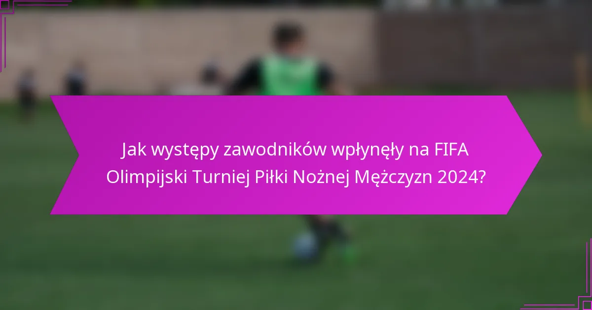 Jak występy zawodników wpłynęły na FIFA Olimpijski Turniej Piłki Nożnej Mężczyzn 2024?