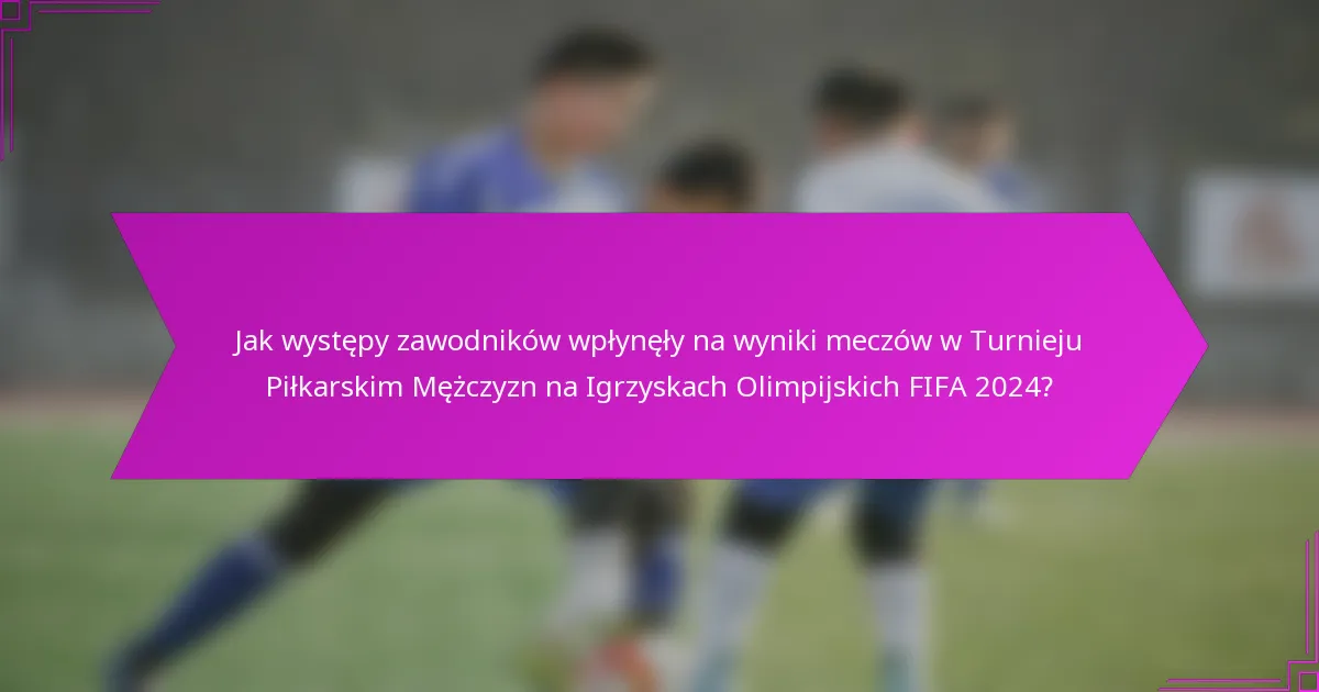 Jak występy zawodników wpłynęły na wyniki meczów w Turnieju Piłkarskim Mężczyzn na Igrzyskach Olimpijskich FIFA 2024?