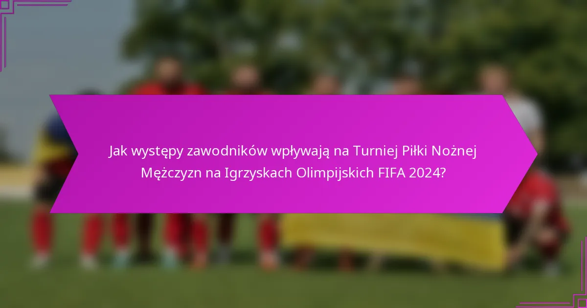 Jak występy zawodników wpływają na Turniej Piłki Nożnej Mężczyzn na Igrzyskach Olimpijskich FIFA 2024?