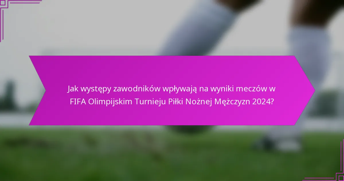 Jak występy zawodników wpływają na wyniki meczów w FIFA Olimpijskim Turnieju Piłki Nożnej Mężczyzn 2024?