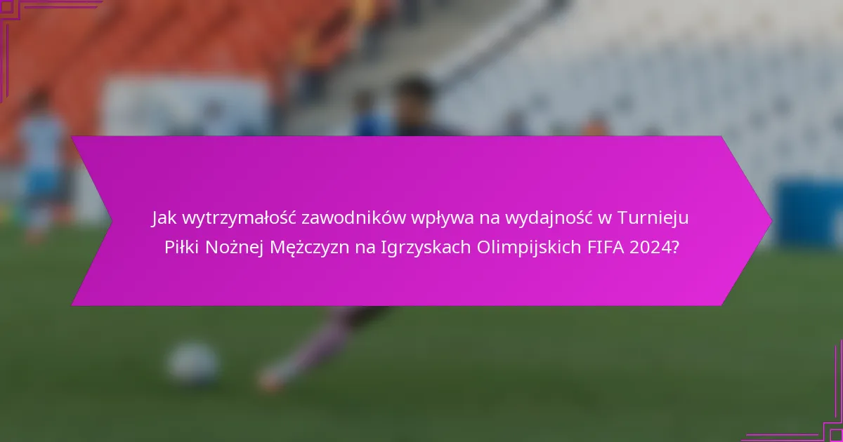 Jak wytrzymałość zawodników wpływa na wydajność w Turnieju Piłki Nożnej Mężczyzn na Igrzyskach Olimpijskich FIFA 2024?