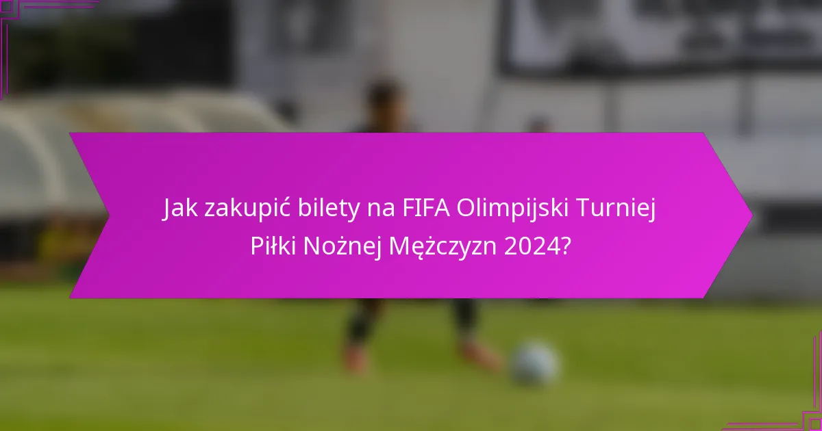 Jak zakupić bilety na FIFA Olimpijski Turniej Piłki Nożnej Mężczyzn 2024?