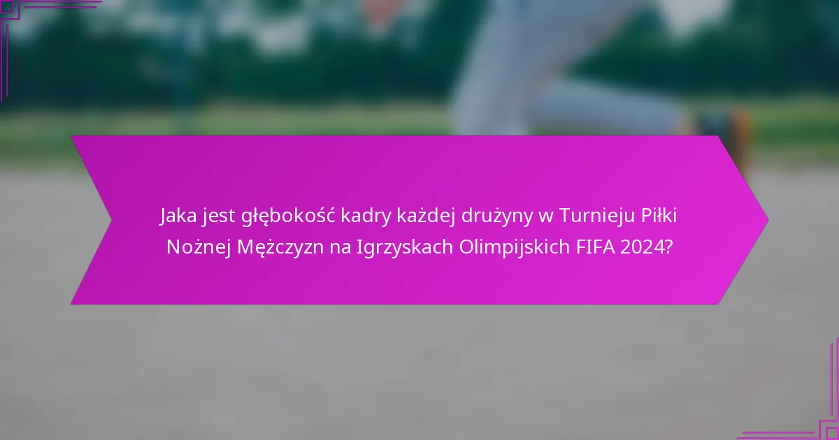 Jaka jest głębokość kadry każdej drużyny w Turnieju Piłki Nożnej Mężczyzn na Igrzyskach Olimpijskich FIFA 2024?