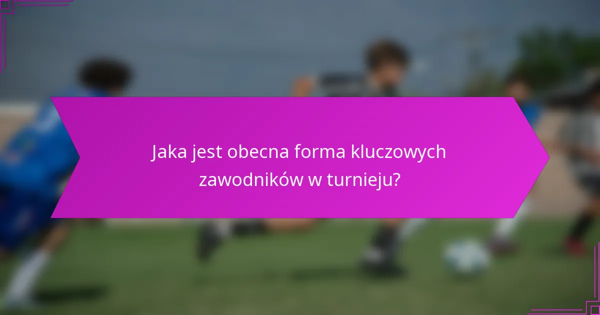 Jaka jest obecna forma kluczowych zawodników w turnieju?