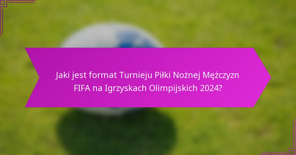 Jaki jest format Turnieju Piłki Nożnej Mężczyzn FIFA na Igrzyskach Olimpijskich 2024?