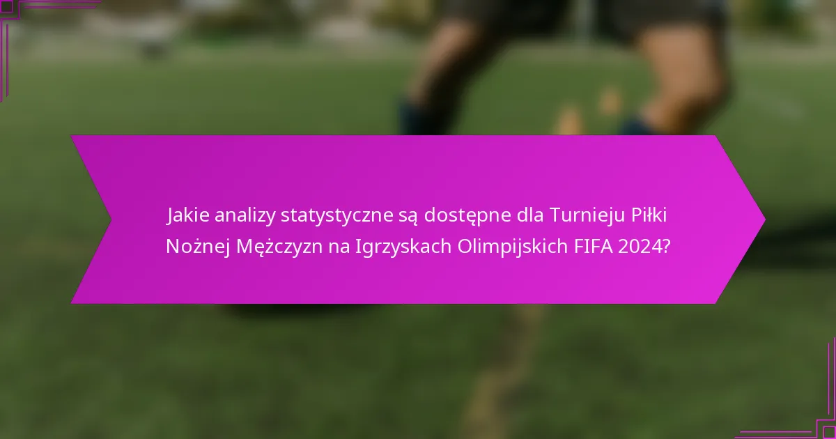 Jakie analizy statystyczne są dostępne dla Turnieju Piłki Nożnej Mężczyzn na Igrzyskach Olimpijskich FIFA 2024?