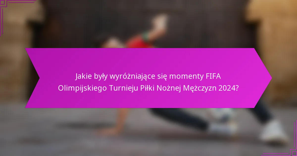 Jakie były wyróżniające się momenty FIFA Olimpijskiego Turnieju Piłki Nożnej Mężczyzn 2024?