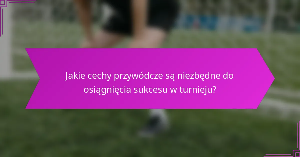 Jakie cechy przywódcze są niezbędne do osiągnięcia sukcesu w turnieju?