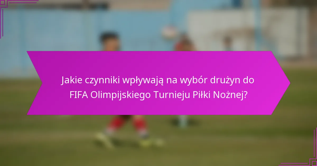 Jakie czynniki wpływają na wybór drużyn do FIFA Olimpijskiego Turnieju Piłki Nożnej?