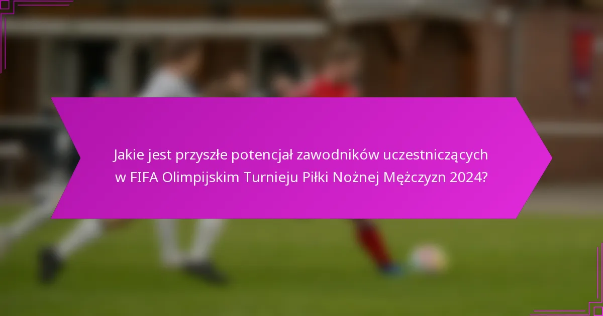 Jakie jest przyszłe potencjał zawodników uczestniczących w FIFA Olimpijskim Turnieju Piłki Nożnej Mężczyzn 2024?