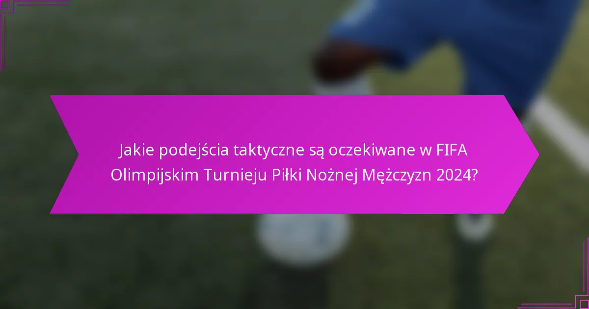 Jakie podejścia taktyczne są oczekiwane w FIFA Olimpijskim Turnieju Piłki Nożnej Mężczyzn 2024?