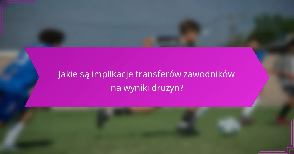 Jakie są implikacje transferów zawodników na wyniki drużyn?