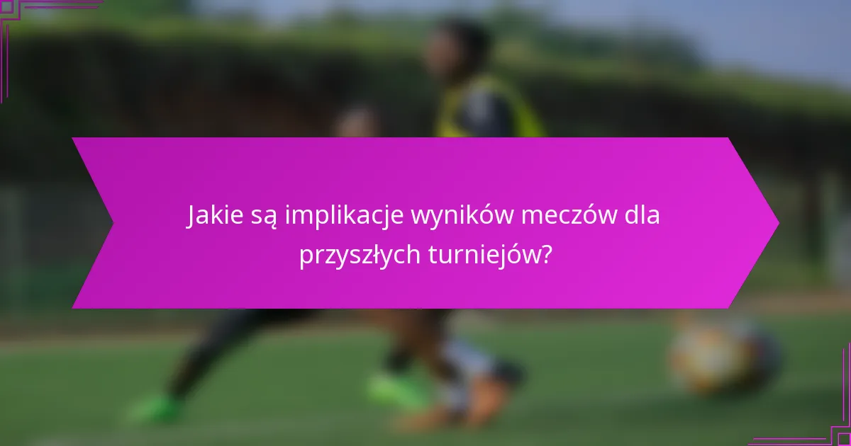 Jakie są implikacje wyników meczów dla przyszłych turniejów?
