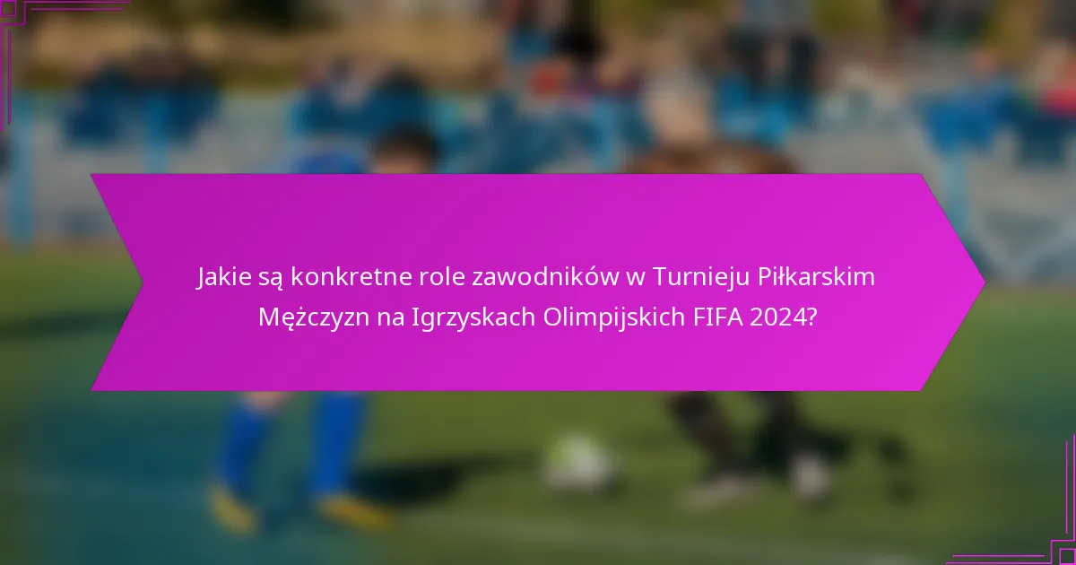Jakie są konkretne role zawodników w Turnieju Piłkarskim Mężczyzn na Igrzyskach Olimpijskich FIFA 2024?